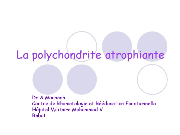 La polychondrite atrophiante Dr A Mounach Centre de Rhumatologie et Rééducation Fonctionnelle Hôpital Militaire La polychondrite atrophiante Dr A Mounach Centre de Rhumatologie et Rééducation Fonctionnelle Hôpital Militaire
