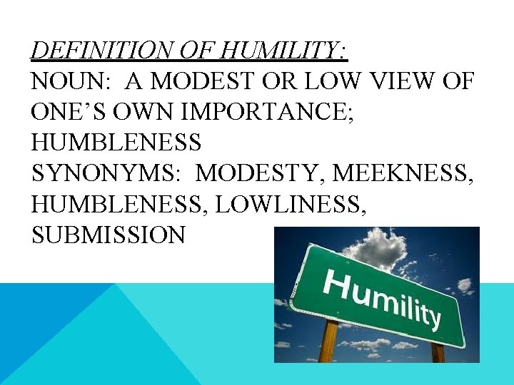 DEFINITION OF HUMILITY: NOUN: A MODEST OR LOW VIEW OF ONE’S OWN IMPORTANCE; HUMBLENESS DEFINITION OF HUMILITY: NOUN: A MODEST OR LOW VIEW OF ONE’S OWN IMPORTANCE; HUMBLENESS