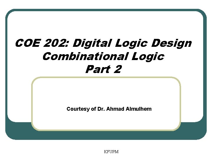 COE 202: Digital Logic Design Combinational Logic Part 2 Courtesy of Dr. Ahmad Almulhem