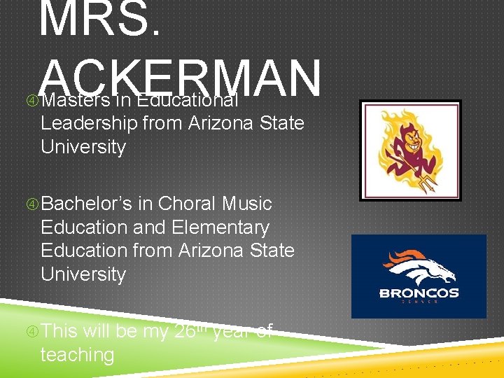 MRS. ACKERMAN Masters in Educational Leadership from Arizona State University Bachelor’s in Choral Music