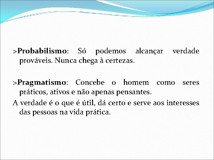 >Probabilismo: Só podemos alcançar prováveis. Nunca chega à certezas. verdade >Pragmatismo: Concebe o homem