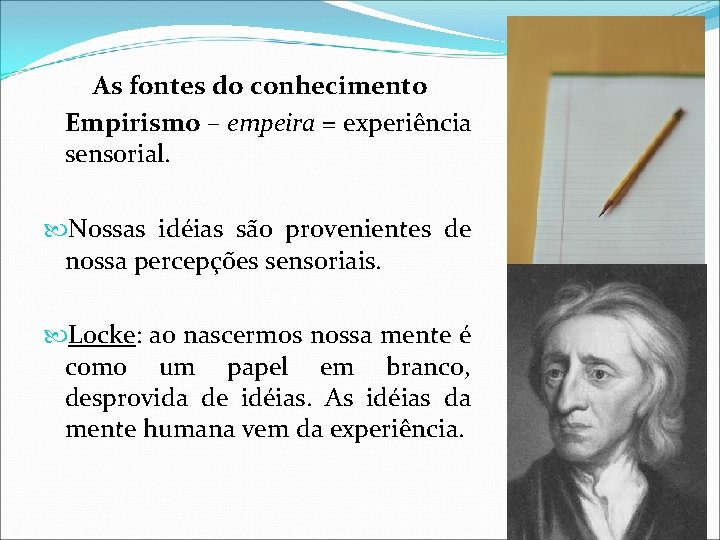 As fontes do conhecimento Empirismo – empeira = experiência sensorial. Nossas idéias são provenientes