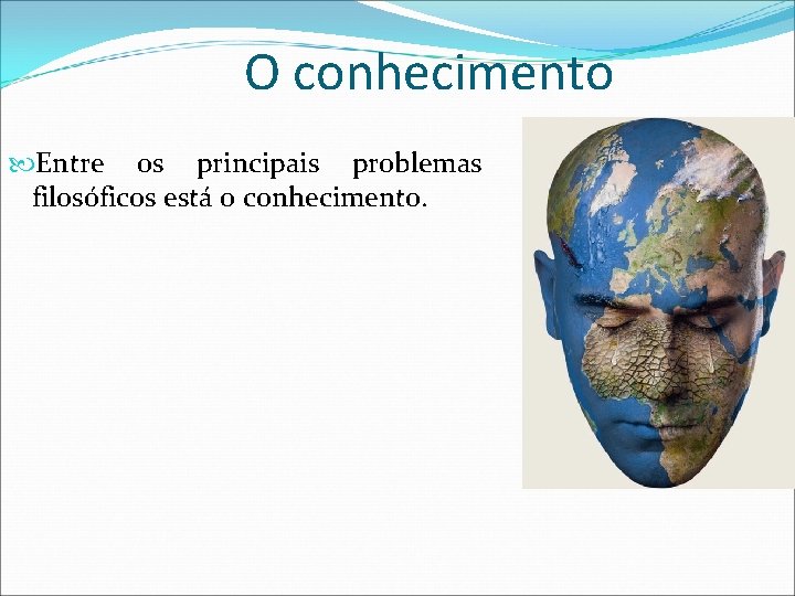 O conhecimento Entre os principais problemas filosóficos está o conhecimento. 