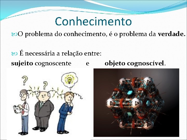 Conhecimento O problema do conhecimento, é o problema da verdade. É necessária a relação