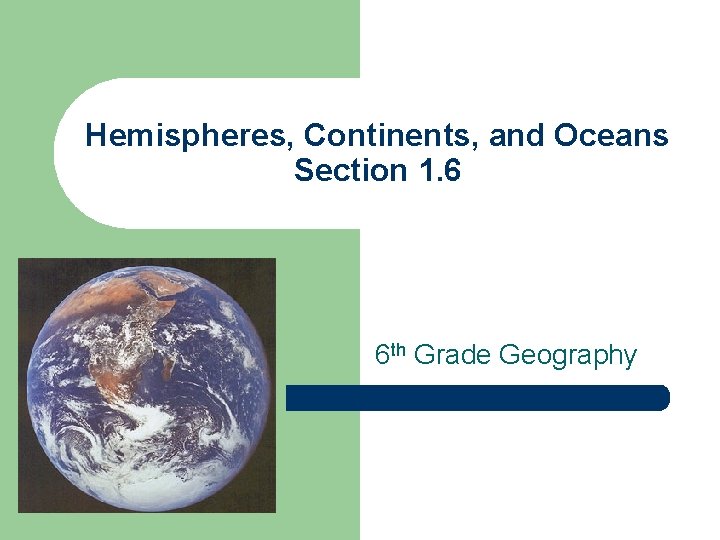 Hemispheres, Continents, and Oceans Section 1. 6 6 th Grade Geography 