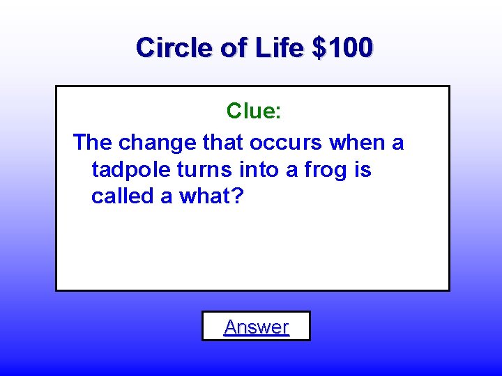 Circle of Life $100 Clue: The change that occurs when a tadpole turns into