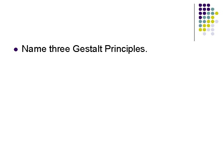 l Name three Gestalt Principles. 