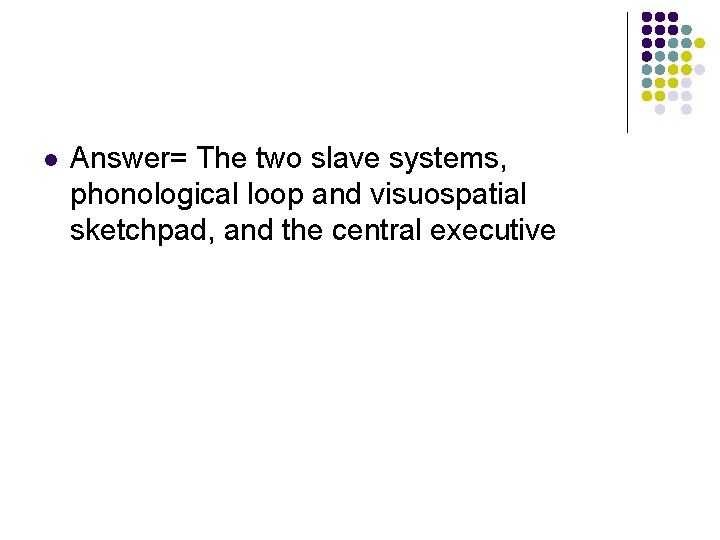 l Answer= The two slave systems, phonological loop and visuospatial sketchpad, and the central