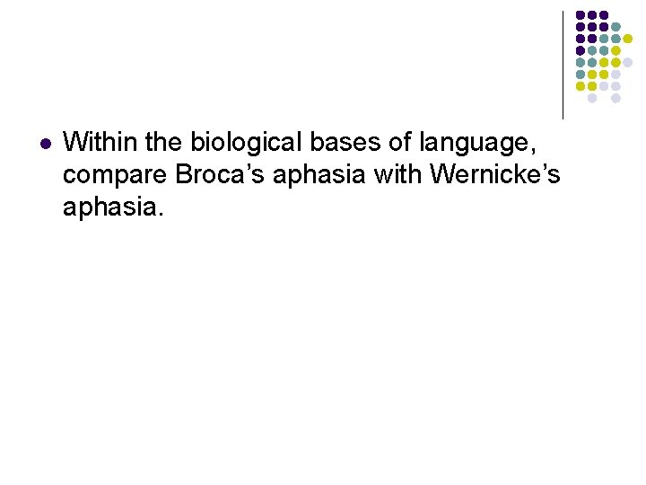 l Within the biological bases of language, compare Broca’s aphasia with Wernicke’s aphasia. 