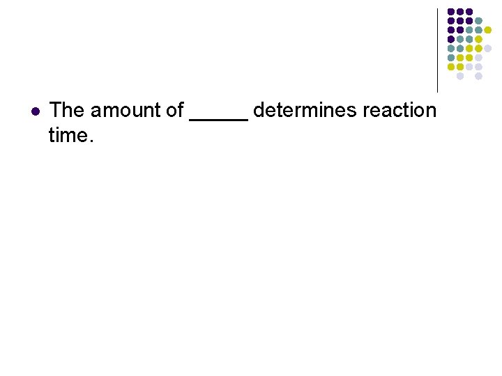 l The amount of _____ determines reaction time. 