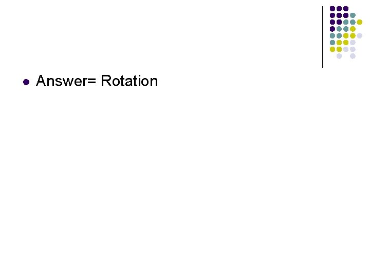 l Answer= Rotation 