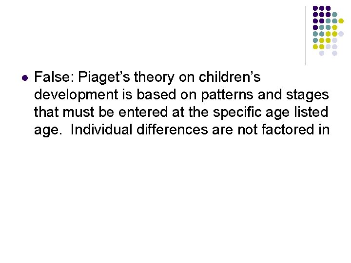 l False: Piaget’s theory on children’s development is based on patterns and stages that