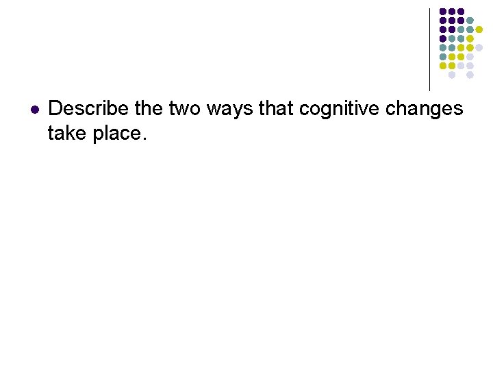l Describe the two ways that cognitive changes take place. 