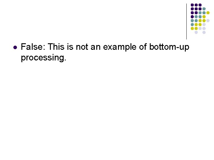 l False: This is not an example of bottom-up processing. 