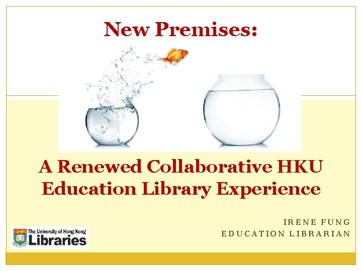 New Premises: A Renewed Collaborative HKU Education Library Experience IRENE FUNG EDUCATION LIBRARIAN 