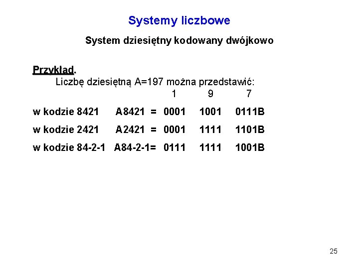 Systemy liczbowe System dziesiętny kodowany dwójkowo Przykład. Liczbę dziesiętną A=197 można przedstawić: 1 9