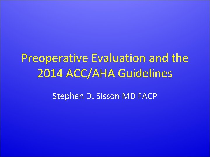 Preoperative Evaluation and the 2014 ACC/AHA Guidelines Stephen D. Sisson MD FACP 