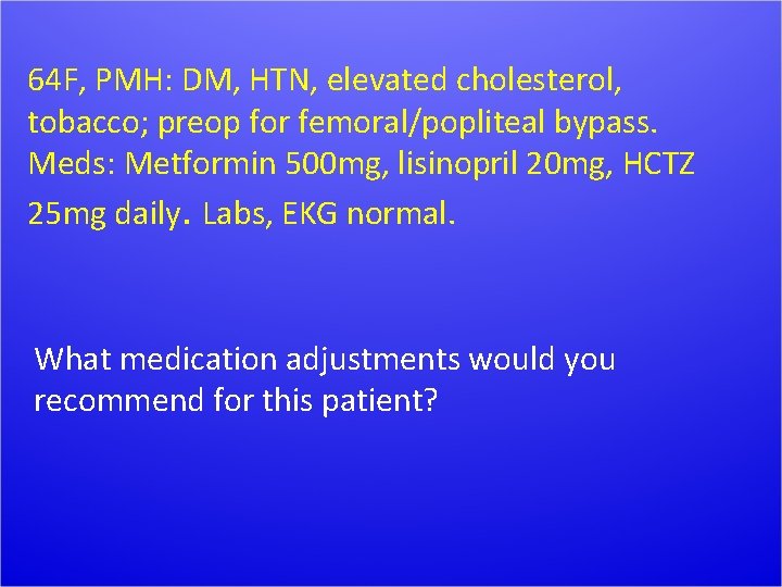 64 F, PMH: DM, HTN, elevated cholesterol, tobacco; preop for femoral/popliteal bypass. Meds: Metformin
