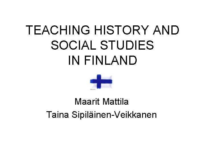 TEACHING HISTORY AND SOCIAL STUDIES IN FINLAND Maarit Mattila Taina Sipiläinen-Veikkanen 