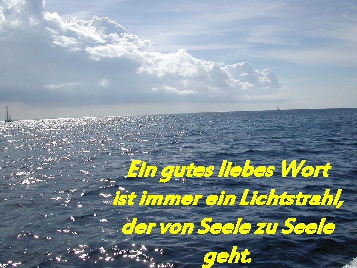 Ein gutes liebes Wort ist immer ein Lichtstrahl, der von Seele zu Seele geht.