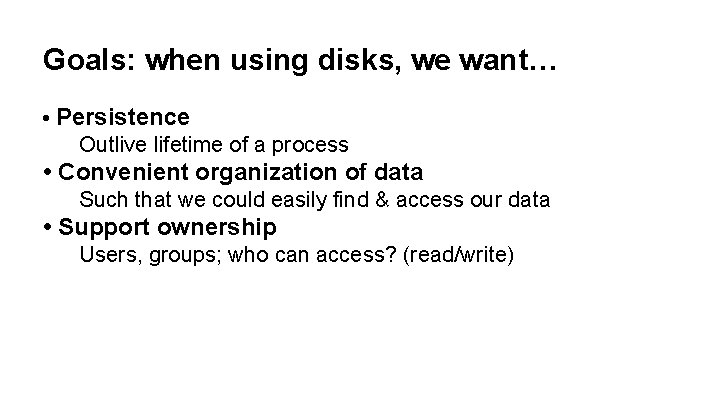 Goals: when using disks, we want… • Persistence Outlive lifetime of a process •