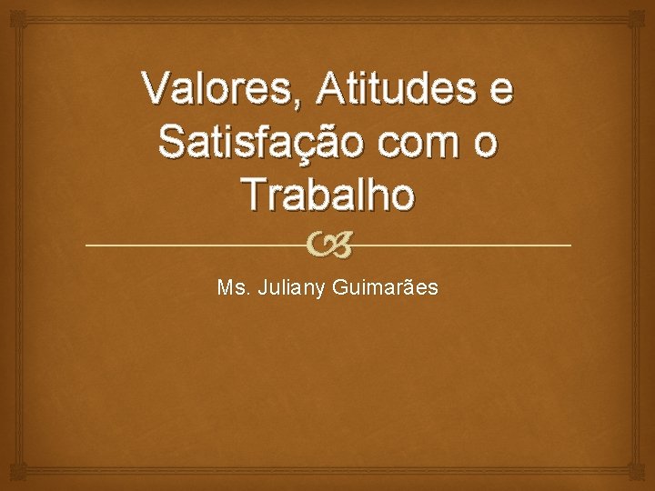 Valores, Atitudes e Satisfação com o Trabalho Ms. Juliany Guimarães 