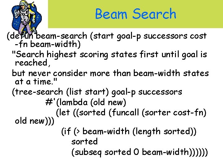 Beam Search (defun beam-search (start goal-p successors cost -fn beam-width) "Search highest scoring states