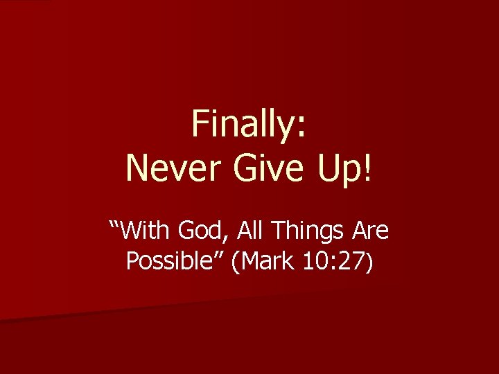 Finally: Never Give Up! “With God, All Things Are Possible” (Mark 10: 27) 