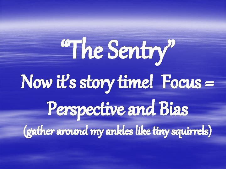 “The Sentry” Now it’s story time! Focus = Perspective and Bias (gather around my