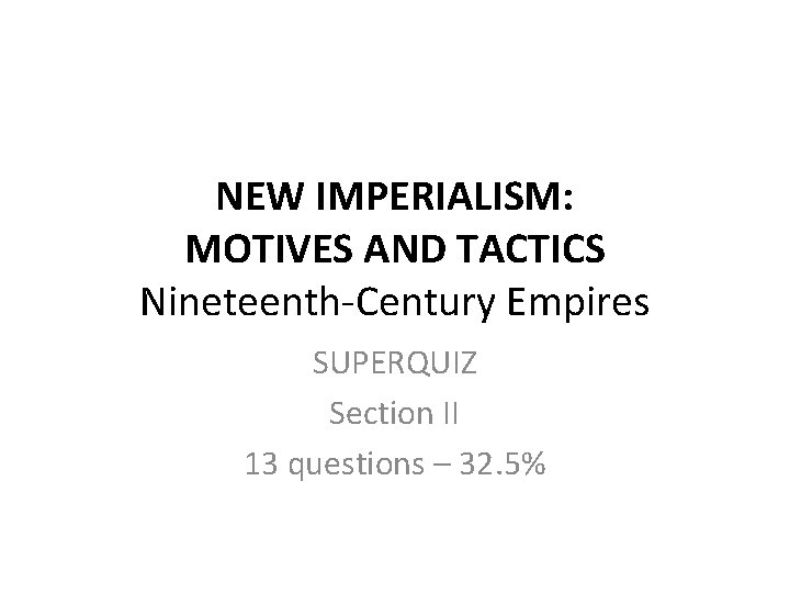 NEW IMPERIALISM: MOTIVES AND TACTICS Nineteenth-Century Empires SUPERQUIZ Section II 13 questions – 32.