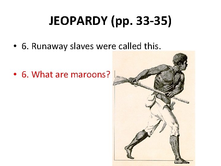 JEOPARDY (pp. 33 -35) • 6. Runaway slaves were called this. • 6. What