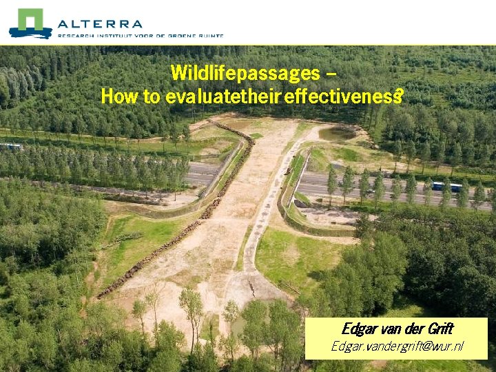 Wildlifepassages – How to evaluatetheir effectiveness? Edgar van der Grift Edgar. vandergrift@wur. nl 