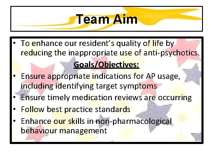 Team Aim • To enhance our resident’s quality of life by reducing the inappropriate
