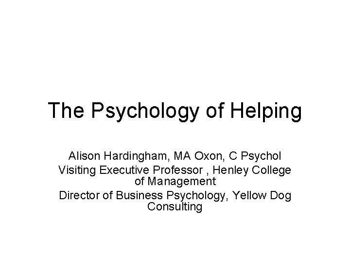 The Psychology of Helping Alison Hardingham, MA Oxon, C Psychol Visiting Executive Professor , The Psychology of Helping Alison Hardingham, MA Oxon, C Psychol Visiting Executive Professor ,