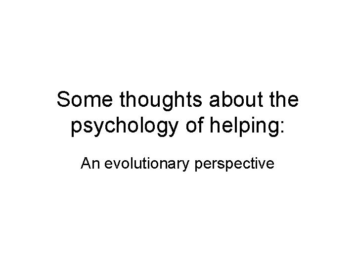 Some thoughts about the psychology of helping: An evolutionary perspective Some thoughts about the psychology of helping: An evolutionary perspective