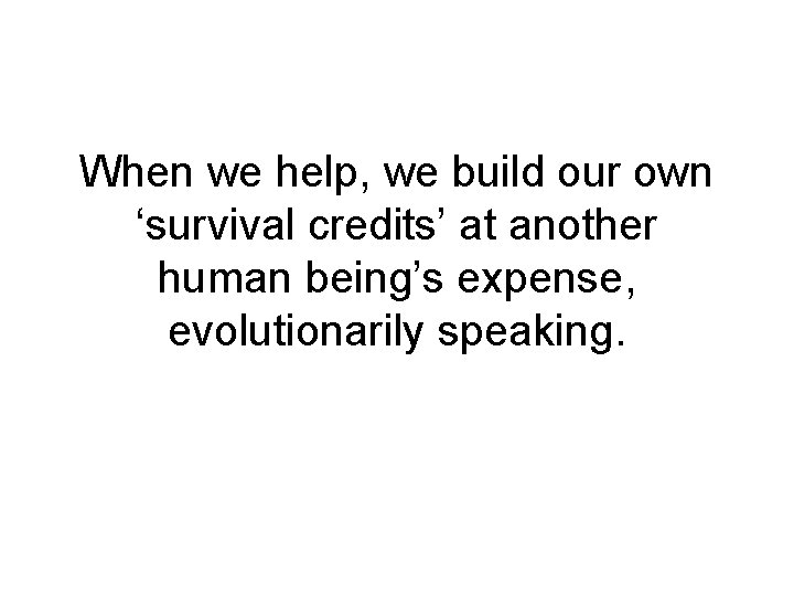 When we help, we build our own ‘survival credits’ at another human being’s expense, When we help, we build our own ‘survival credits’ at another human being’s expense,