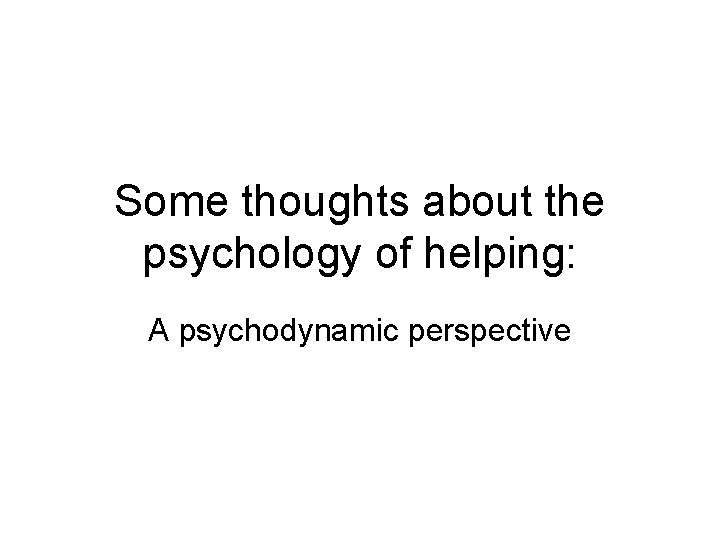 Some thoughts about the psychology of helping: A psychodynamic perspective Some thoughts about the psychology of helping: A psychodynamic perspective
