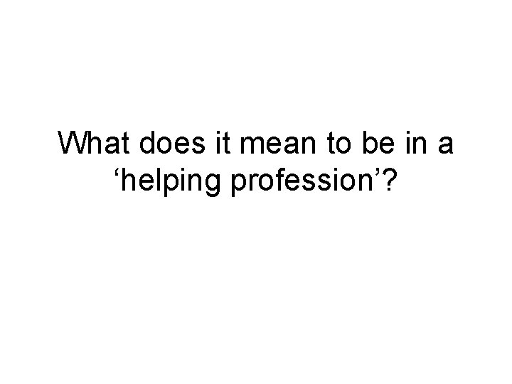 What does it mean to be in a ‘helping profession’? What does it mean to be in a ‘helping profession’?