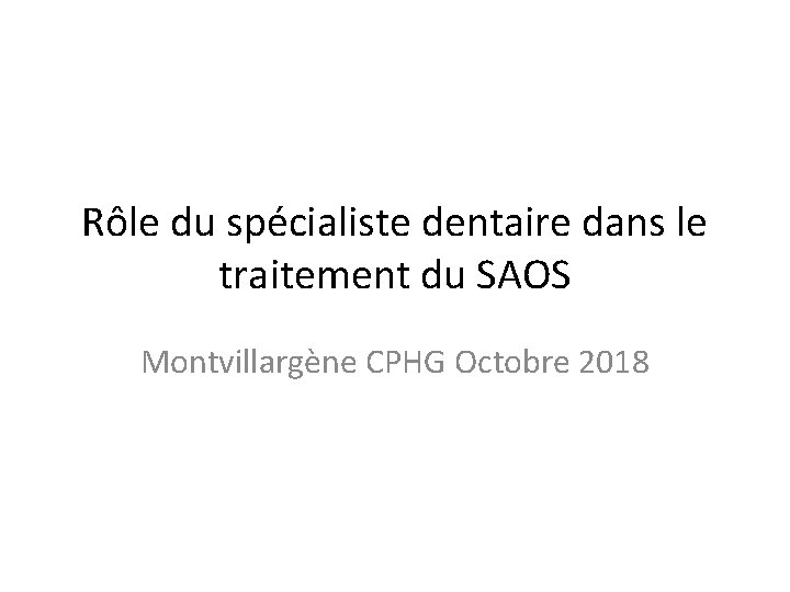 Rôle du spécialiste dentaire dans le traitement du SAOS Montvillargène CPHG Octobre 2018 