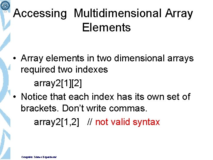 Accessing Multidimensional Array Elements • Array elements in two dimensional arrays required two indexes Accessing Multidimensional Array Elements • Array elements in two dimensional arrays required two indexes
