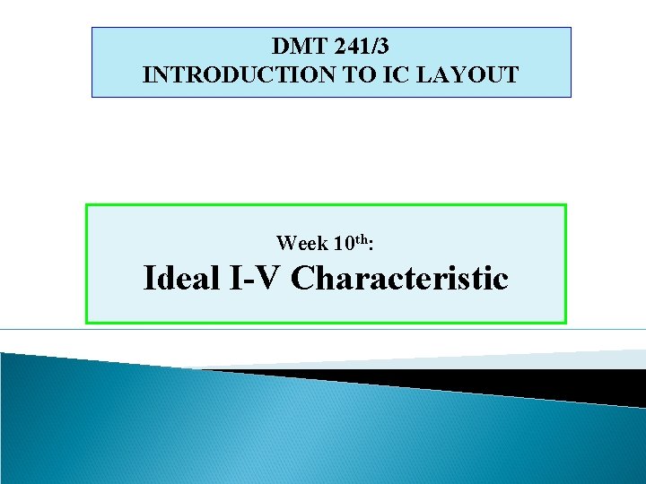 DMT 241/3 INTRODUCTION TO IC LAYOUT Week 10 th: Ideal I-V Characteristic 