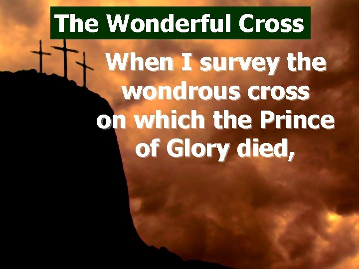 The Wonderful Cross When I survey the wondrous cross on which the Prince of