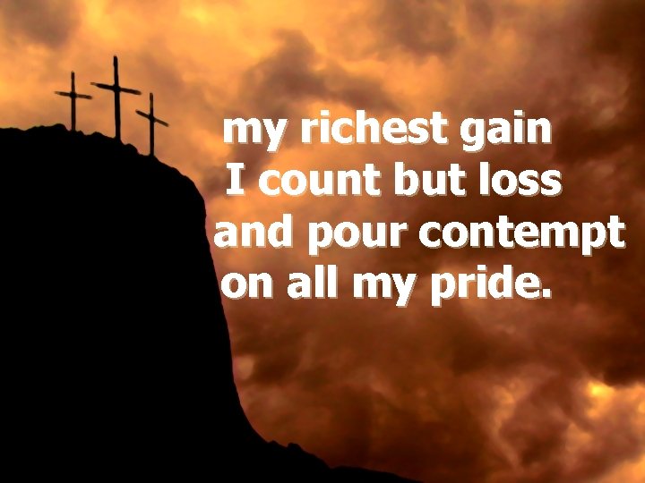 my richest gain I count but loss and pour contempt on all my pride.