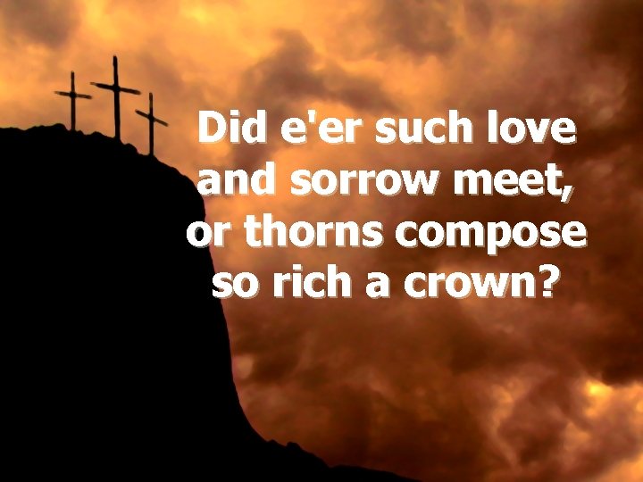 Did e'er such love and sorrow meet, or thorns compose so rich a crown?