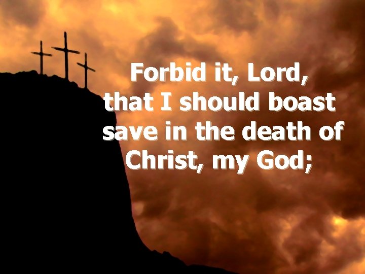 Forbid it, Lord, that I should boast save in the death of Christ, my