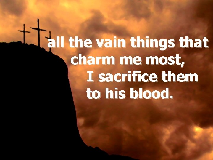 all the vain things that charm me most, I sacrifice them to his blood.