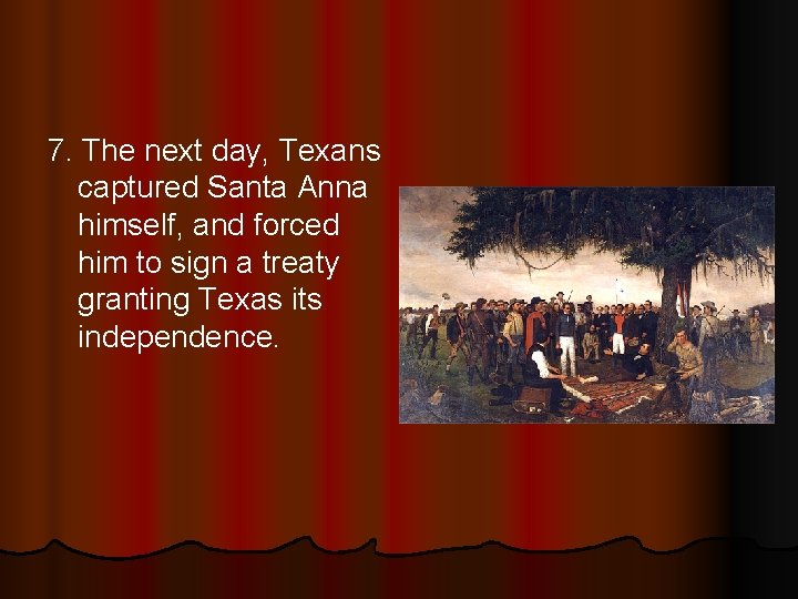 7. The next day, Texans captured Santa Anna himself, and forced him to sign