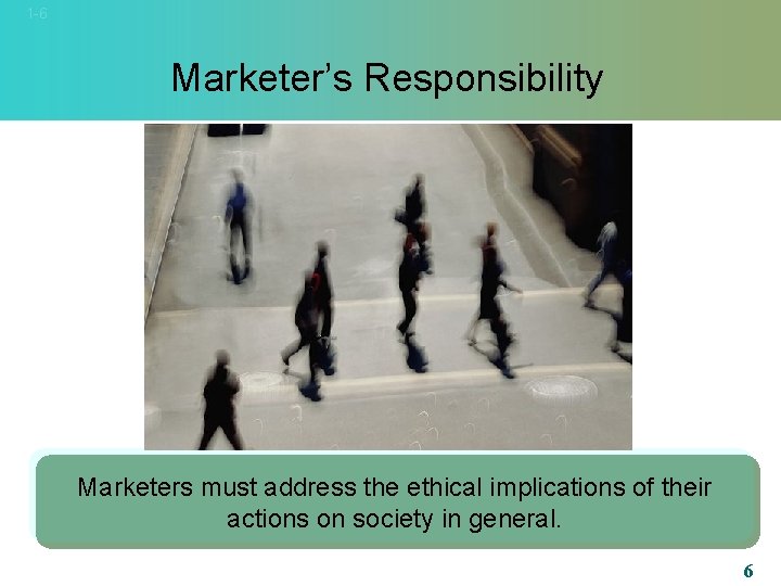 1 -6 Marketer’s Responsibility Marketers must address the ethical implications of their actions on
