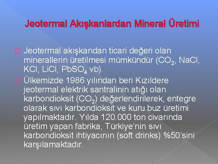 Jeotermal Akışkanlardan Mineral Üretimi Jeotermal akışkandan ticari değeri olan minerallerin üretilmesi mümkündür (CO 2,