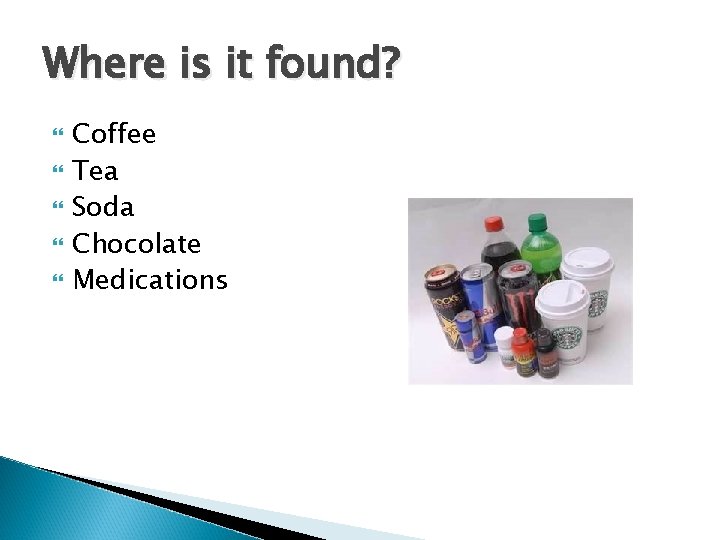 Where is it found? Coffee Tea Soda Chocolate Medications 